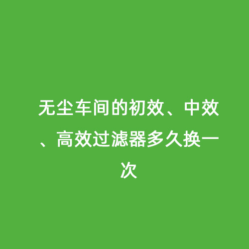 無塵車間的初效、中效、高效過濾器多久換一次
