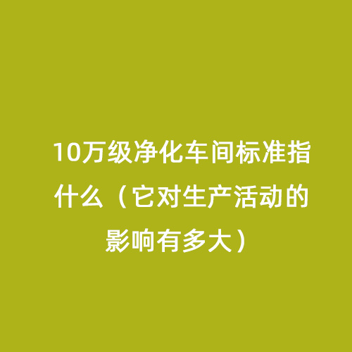 10萬級凈化車間標準指什么（它對生產(chǎn)活動的影響有多大）
