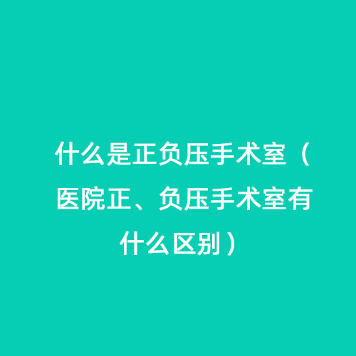 什么是正負壓手術室（醫(yī)院正、負壓手術室有什么區(qū)別）