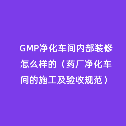 GMP凈化車(chē)間內(nèi)部裝修怎么樣的（藥廠凈化車(chē)間的施工及驗(yàn)收規(guī)范）