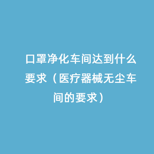 口罩凈化車(chē)間達(dá)到什么要求（醫(yī)療器械無(wú)塵車(chē)間的要求）