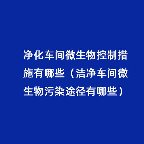 凈化車(chē)間微生物控制措施有哪些（潔凈車(chē)間微生物污染途徑有哪些）