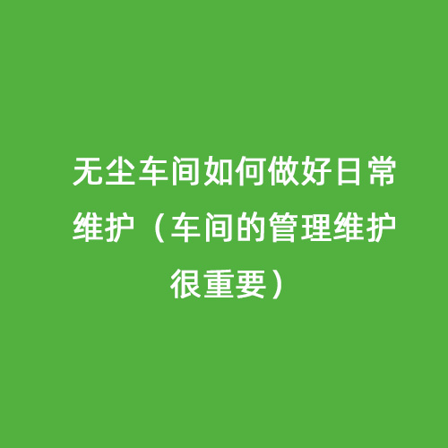 無(wú)塵車(chē)間如何做好日常維護(hù)（車(chē)間的管理維護(hù)很重要）