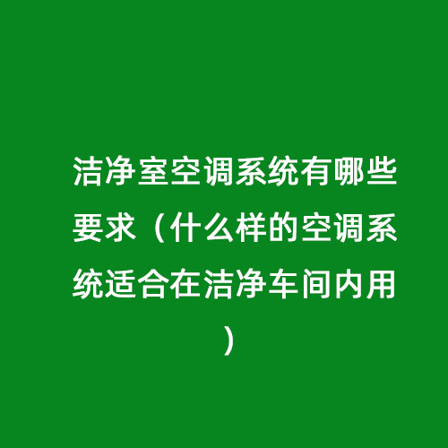 潔凈室空調(diào)系統(tǒng)有哪些要求（什么樣的空調(diào)系統(tǒng)適合在潔凈車(chē)間內(nèi)用）