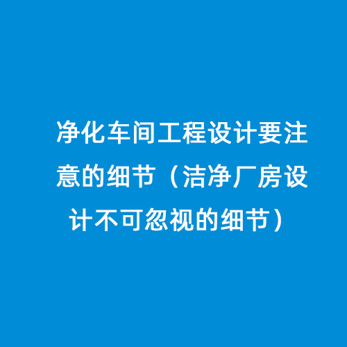凈化車間工程設計要注意的細節(jié)（潔凈廠房設計不可忽視的細節(jié)）