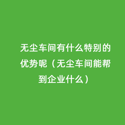 無塵車間有什么特別的優(yōu)勢(shì)呢（無塵車間能幫到企業(yè)什么）