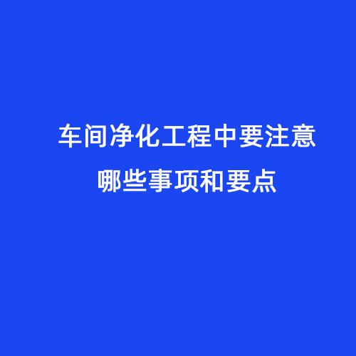車間凈化工程中要注意哪些事項(xiàng)和要點(diǎn)