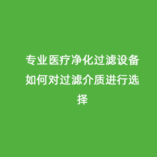 專業(yè)醫(yī)療凈化過濾設(shè)備如何對過濾介質(zhì)進(jìn)行選擇