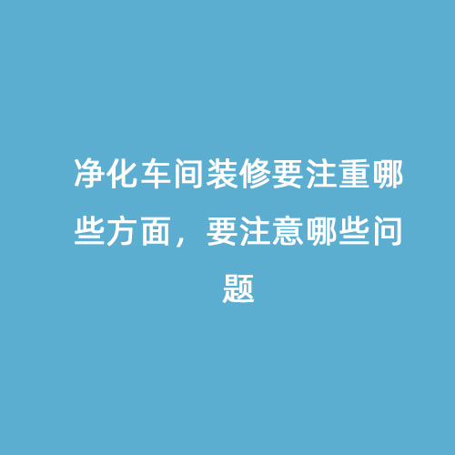 凈化車間裝修要注重哪些方面，要注意哪些問題